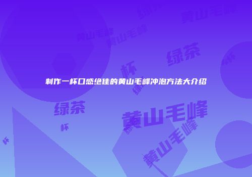 制作一杯口感绝佳的黄山毛峰冲泡方法大介绍