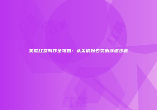 家庭红茶制作全攻略：从采摘到包装的详细步骤