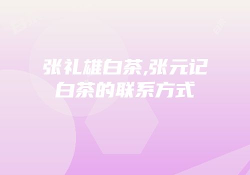 张礼雄白茶,张元记白茶的联系方式