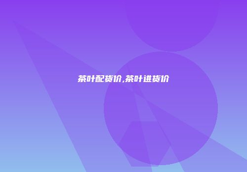 茶叶配货价,茶叶进货价