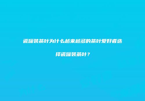 瓷罐装茶叶为什么越来越多的茶叶爱好者选择瓷罐装茶叶？