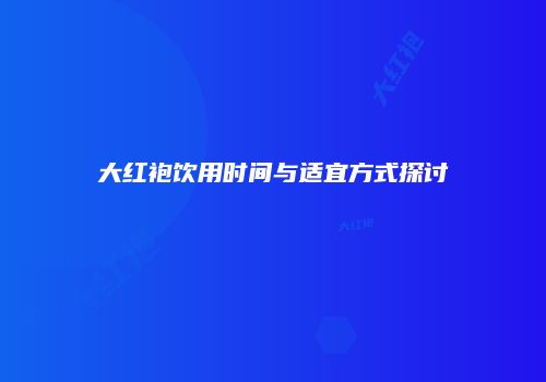 大红袍饮用时间与适宜方式探讨