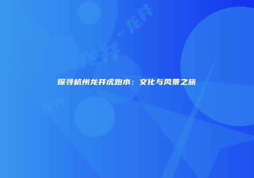 探寻杭州龙井虎跑水：文化与风景之旅