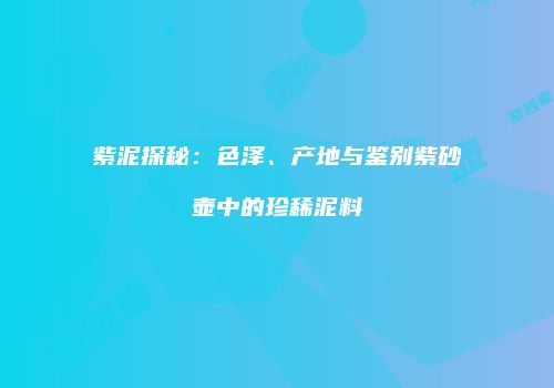 紫泥探秘：色泽、产地与鉴别紫砂壶中的珍稀泥料