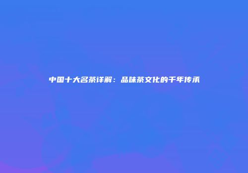 中国十大名茶详解：品味茶文化的千年传承