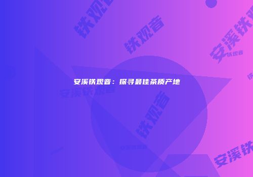 安溪铁观音：探寻最佳茶质产地
