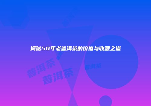 揭秘50年老普洱茶的价值与收藏之道