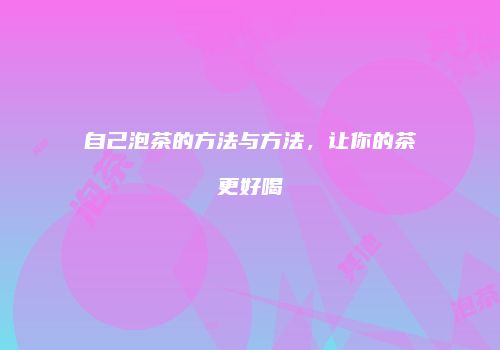 自己泡茶的方法与方法，让你的茶更好喝