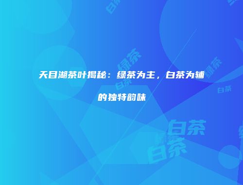 天目湖茶叶揭秘：绿茶为主，白茶为辅的独特韵味