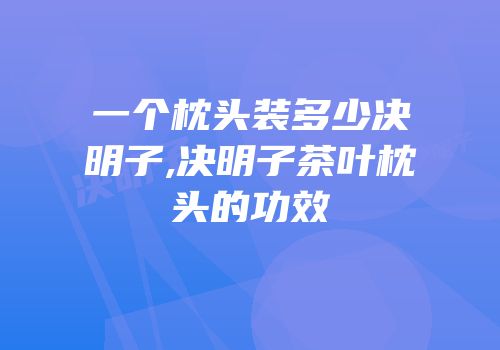 一个枕头装多少决明子,决明子茶叶枕头的功效