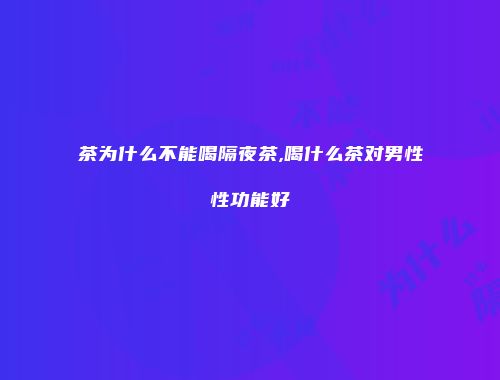 茶为什么不能喝隔夜茶,喝什么茶对男性性功能好