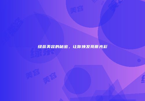 绿茶美容的秘密，让你焕发亮丽光彩