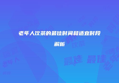 老年人饮茶的最佳时间和适宜时段解析