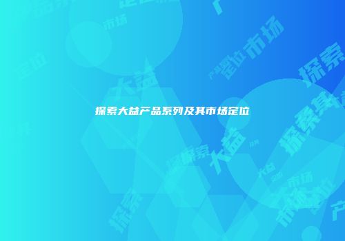 探索大益产品系列及其市场定位
