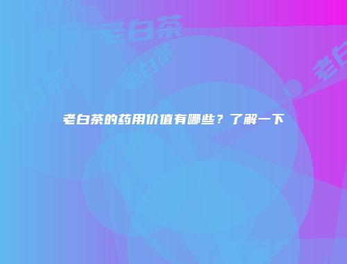 老白茶的药用价值有哪些？了解一下