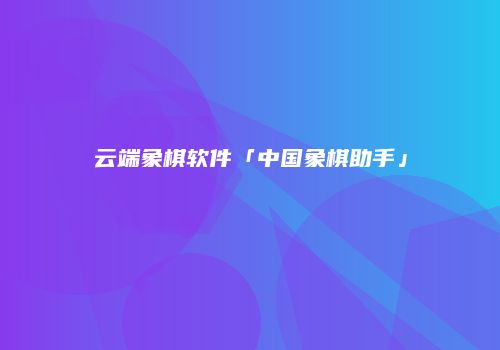 云端象棋软件「中国象棋助手」