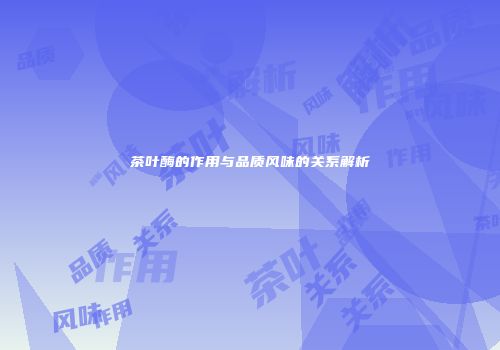 茶叶酶的作用与品质风味的关系解析