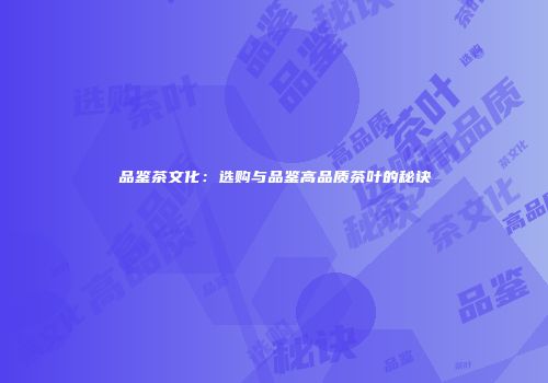 品鉴茶文化：选购与品鉴高品质茶叶的秘诀