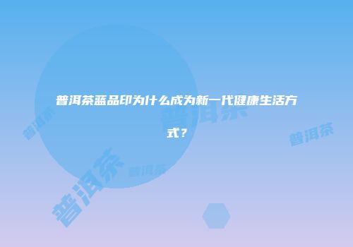 普洱茶蓝品印为什么成为新一代健康生活方式？