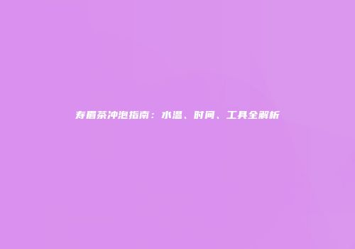 寿眉茶冲泡指南：水温、时间、工具全解析