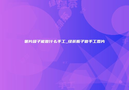 薯片罐子能做什么手工_绿茶瓶子做手工图片