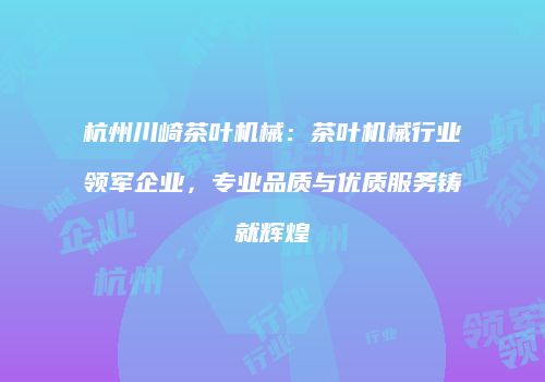 杭州川崎茶叶机械：茶叶机械行业领军企业，专业品质与优质服务铸就辉煌