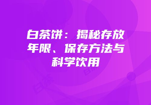 白茶饼：揭秘存放年限、保存方法与科学饮用