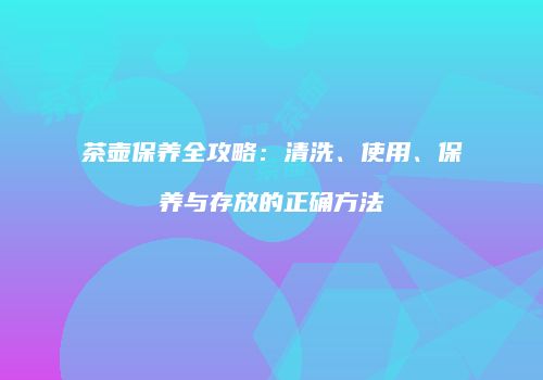 茶壶保养全攻略：清洗、使用、保养与存放的正确方法