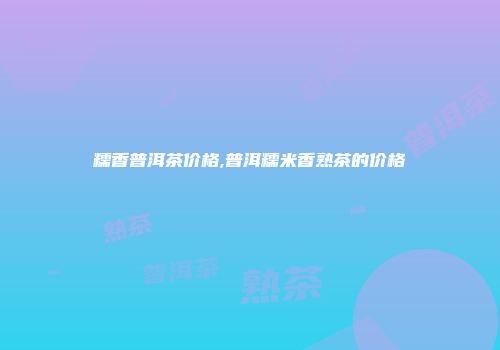糯香普洱茶价格,普洱糯米香熟茶的价格