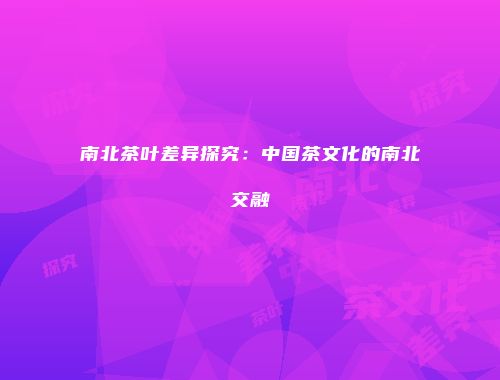 南北茶叶差异探究：中国茶文化的南北交融