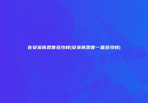在安溪铁观音多少钱(安溪铁观音一盒多少钱)