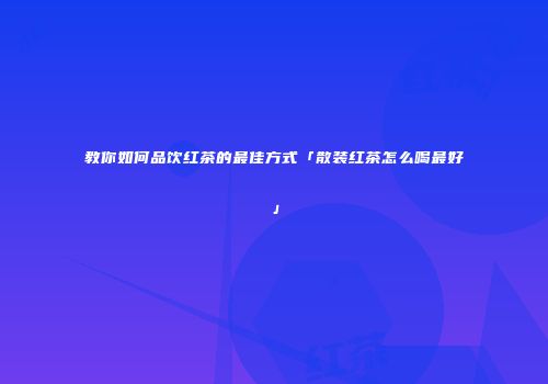 教你如何品饮红茶的最佳方式「散装红茶怎么喝最好」