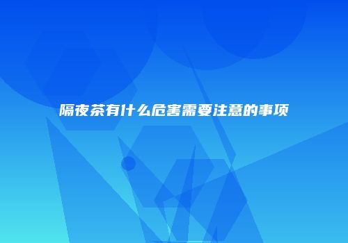 隔夜茶有什么危害需要注意的事项