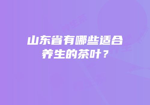 山东省有哪些适合养生的茶叶？