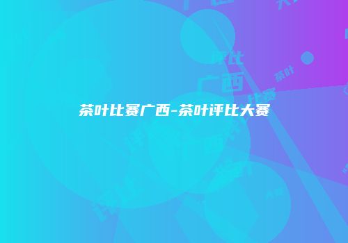 茶叶比赛广西-茶叶评比大赛