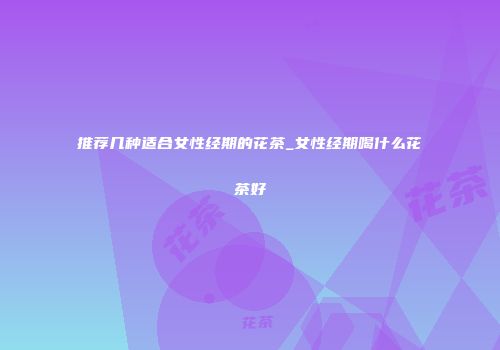 推荐几种适合女性经期的花茶_女性经期喝什么花茶好