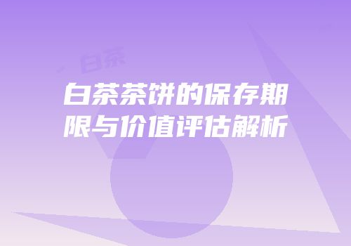 白茶茶饼的保存期限与价值评估解析