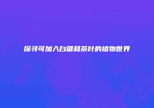 探寻可加入白糖和茶叶的植物世界