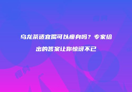 乌龙茶适宜喝可以瘦身吗？专家给出的答案让你惊讶不已