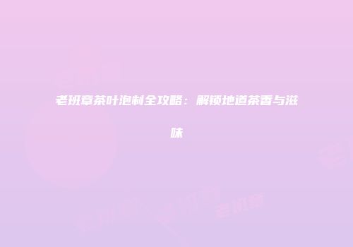 老班章茶叶泡制全攻略：解锁地道茶香与滋味