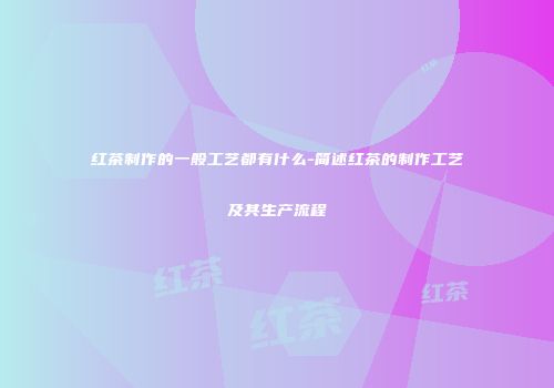 红茶制作的一般工艺都有什么-简述红茶的制作工艺及其生产流程