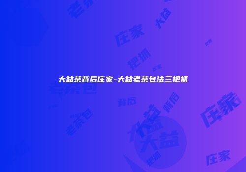 大益茶背后庄家-大益老茶包法三把抓