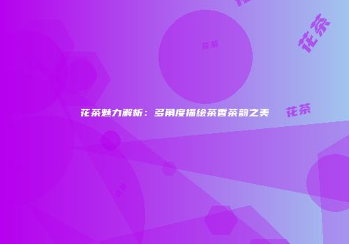 花茶魅力解析：多角度描绘茶香茶韵之美