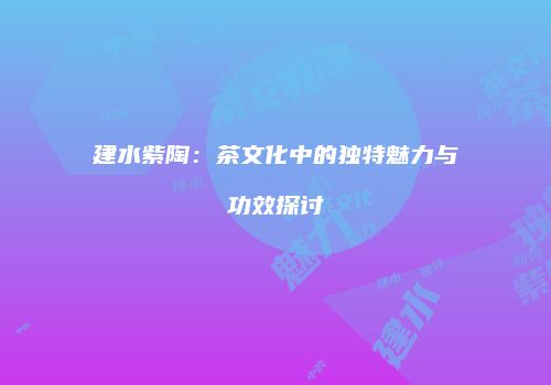 建水紫陶：茶文化中的独特魅力与功效探讨