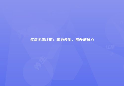 红茶冬季饮用：暖身养生，提升抵抗力