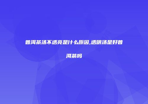 普洱茶汤不透亮是什么原因,透明汤是好普洱茶吗
