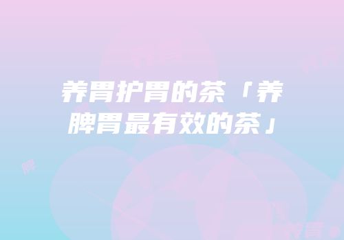 养胃护胃的茶「养脾胃最有效的茶」