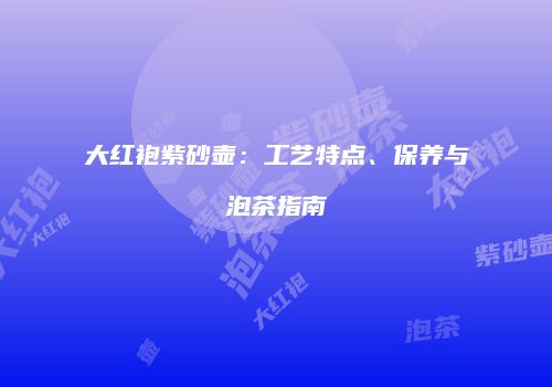 大红袍紫砂壶：工艺特点、保养与泡茶指南