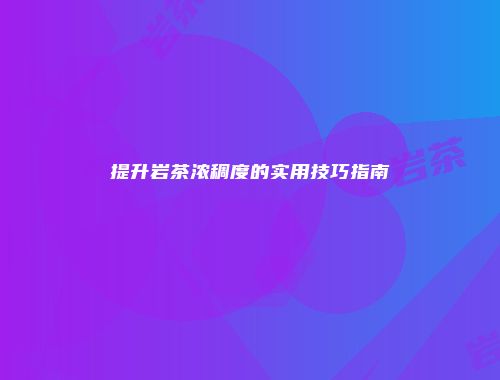 提升岩茶浓稠度的实用技巧指南