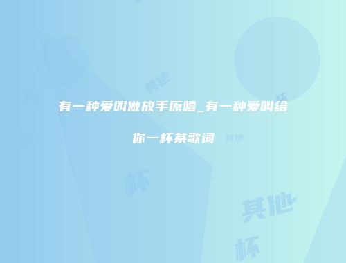 有一种爱叫做放手原唱_有一种爱叫给你一杯茶歌词